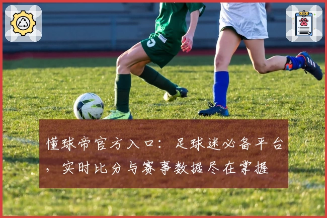 懂球帝官方入口：足球迷必备平台，实时比分与赛事数据尽在掌握