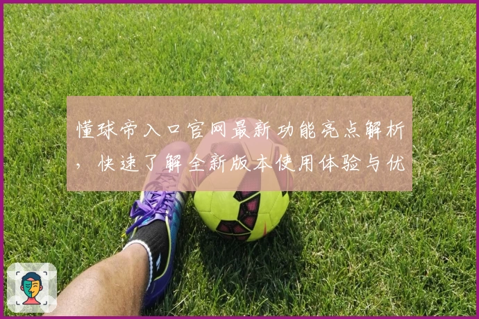 懂球帝入口官网最新功能亮点解析，快速了解全新版本使用体验与优化升级