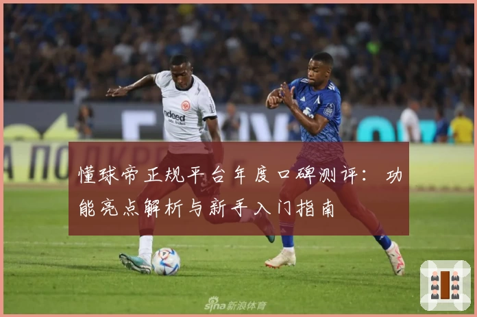 懂球帝正规平台年度口碑测评:功能亮点解析与新手入门指南