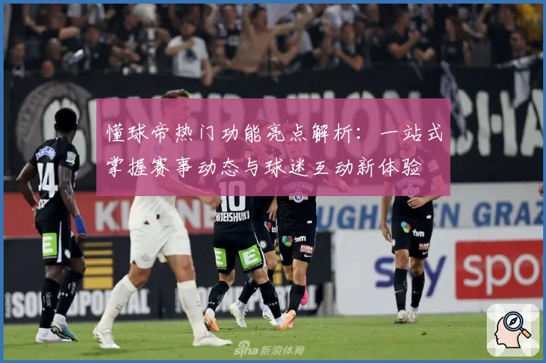 懂球帝热门功能亮点解析：一站式掌握赛事动态与球迷互动新体验