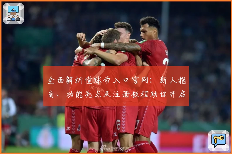 全面解析懂球帝入口官网：新人指南、功能亮点及注册教程助你开启足球新视界