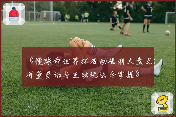 《懂球帝世界杯活动福利大盘点：海量资讯与互动玩法全掌握》