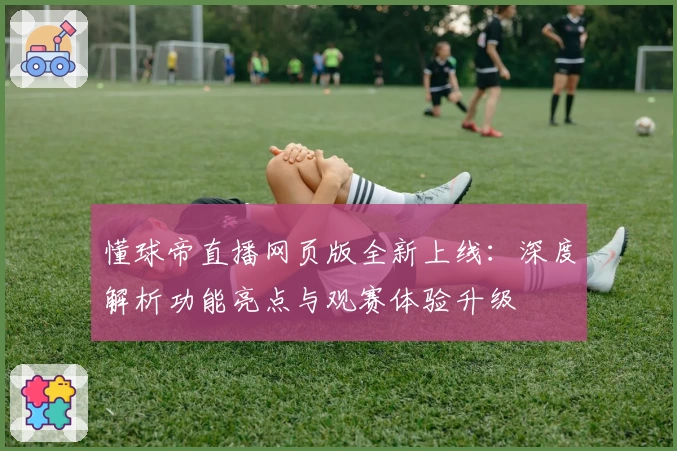 懂球帝直播网页版全新上线:深度解析功能亮点与观赛体验升级