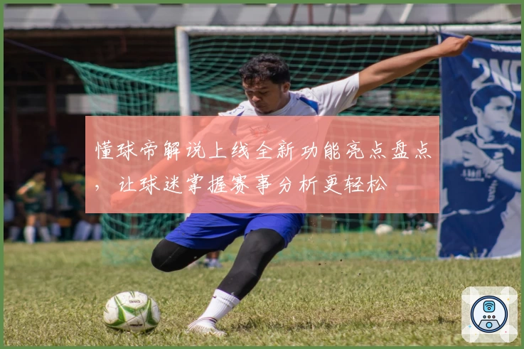 懂球帝解说上线全新功能亮点盘点，让球迷掌握赛事分析更轻松