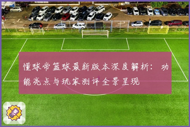 懂球帝篮球最新版本深度解析：功能亮点与玩家测评全景呈现