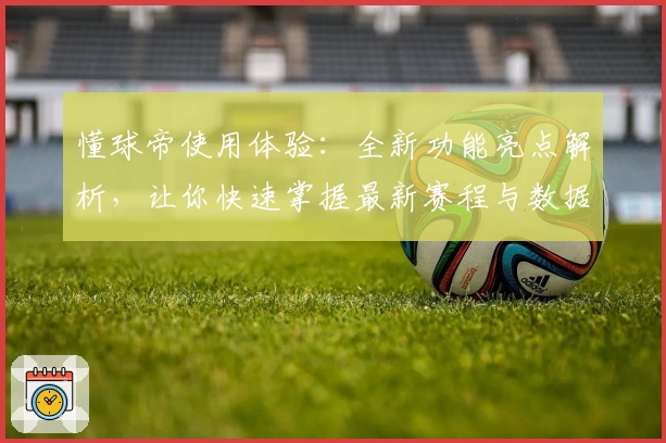 懂球帝使用体验：全新功能亮点解析，让你快速掌握最新赛程与数据分析
