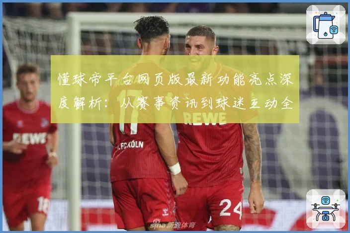 懂球帝平台网页版最新功能亮点深度解析：从赛事资讯到球迷互动全面升级