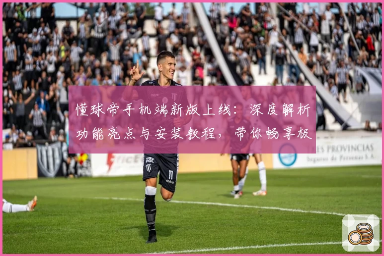 懂球帝手机端新版上线：深度解析功能亮点与安装教程，带你畅享极致赛事体验