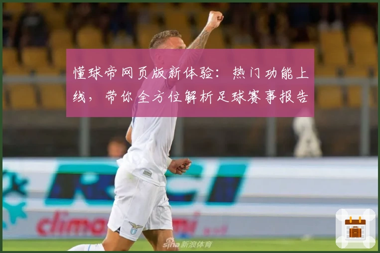 懂球帝网页版新体验：热门功能上线，带你全方位解析足球赛事报告