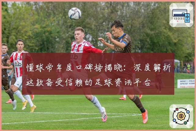 懂球帝年度口碑榜揭晓：深度解析这款备受信赖的足球资讯平台