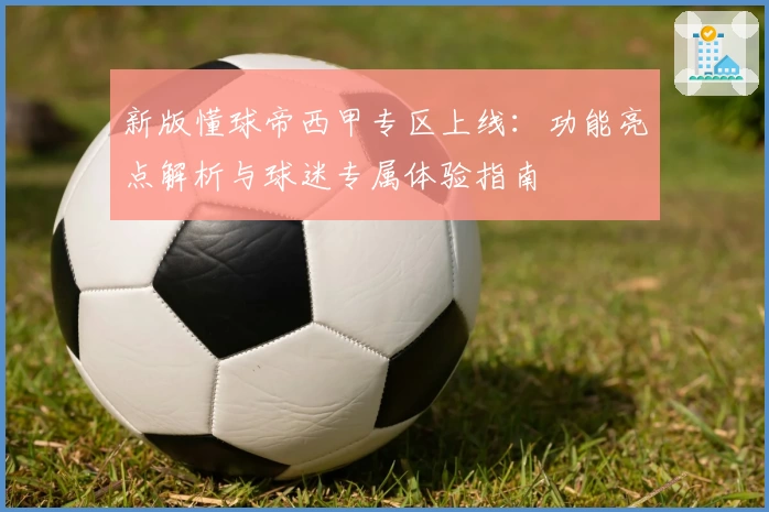 新版懂球帝西甲专区上线：功能亮点解析与球迷专属体验指南