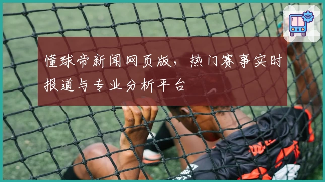 懂球帝新闻网页版，热门赛事实时报道与专业分析平台