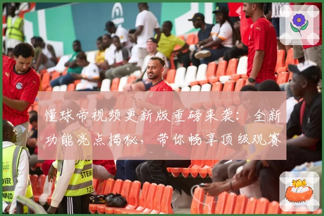 懂球帝视频更新版重磅来袭：全新功能亮点揭秘，带你畅享顶级观赛体验