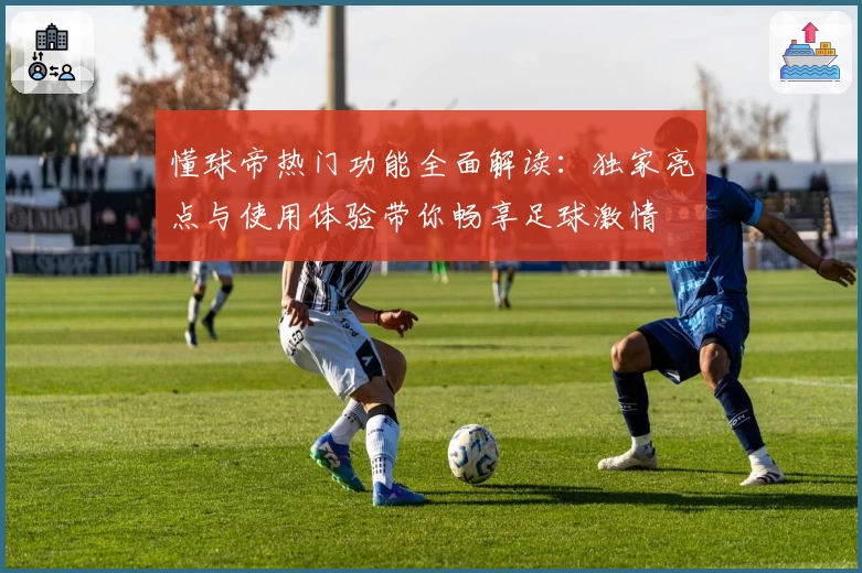 懂球帝热门功能全面解读：独家亮点与使用体验带你畅享足球激情
