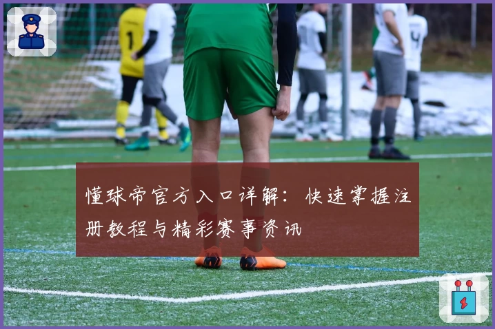 懂球帝官方入口详解：快速掌握注册教程与精彩赛事资讯