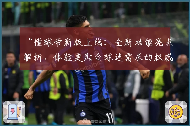 “懂球帝新版上线：全新功能亮点解析，体验更贴合球迷需求的权威推荐”