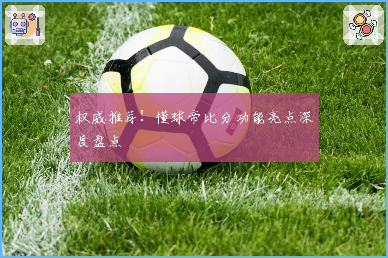 权威推荐！懂球帝比分功能亮点深度盘点