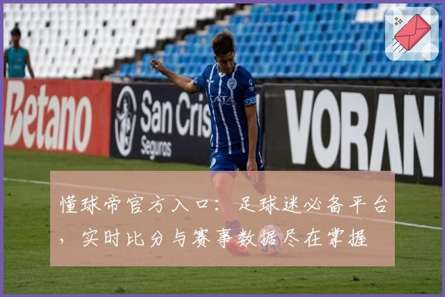 懂球帝官方入口：足球迷必备平台，实时比分与赛事数据尽在掌握