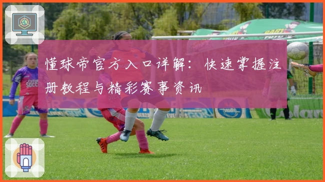 懂球帝官方入口详解：快速掌握注册教程与精彩赛事资讯