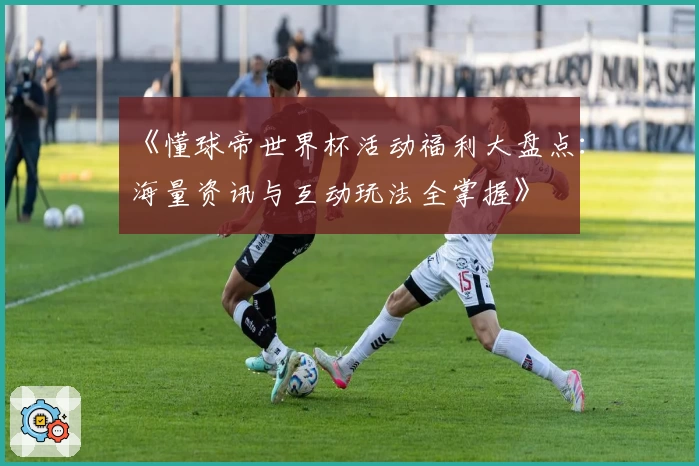 《懂球帝世界杯活动福利大盘点：海量资讯与互动玩法全掌握》