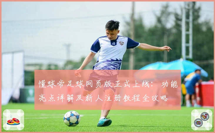 懂球帝足球网页版正式上线：功能亮点详解及新人注册教程全攻略