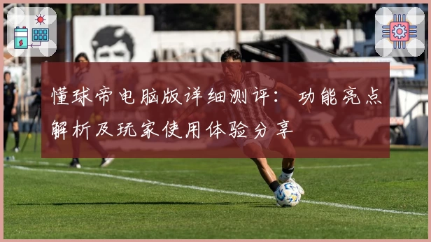 懂球帝电脑版详细测评:功能亮点解析及玩家使用体验分享