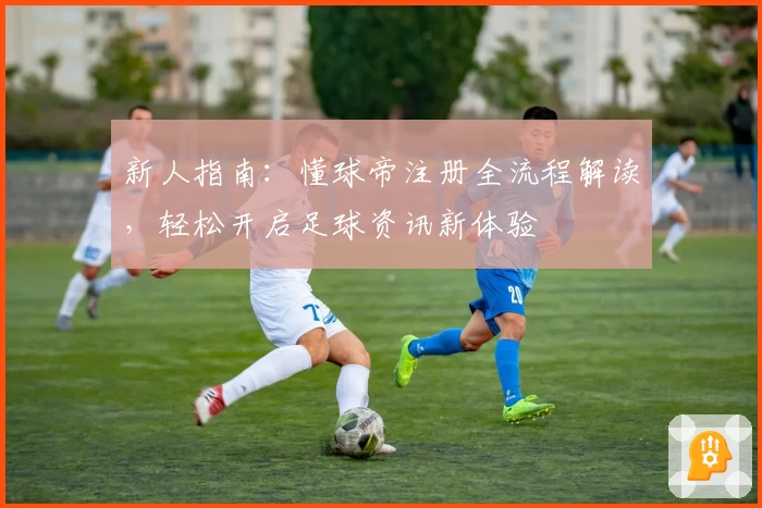 新人指南：懂球帝注册全流程解读，轻松开启足球资讯新体验