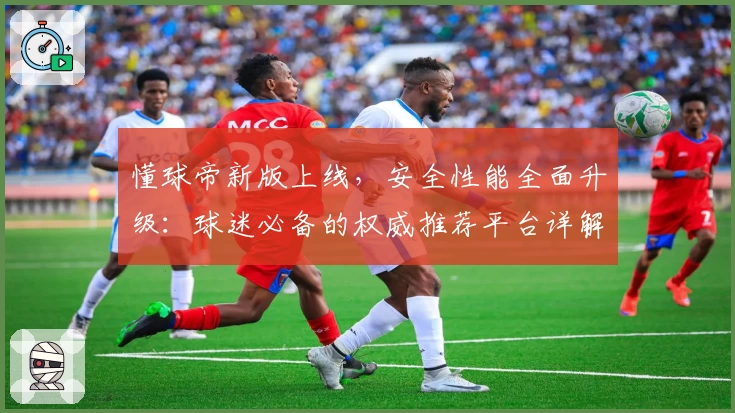 懂球帝新版上线，安全性能全面升级：球迷必备的权威推荐平台详解