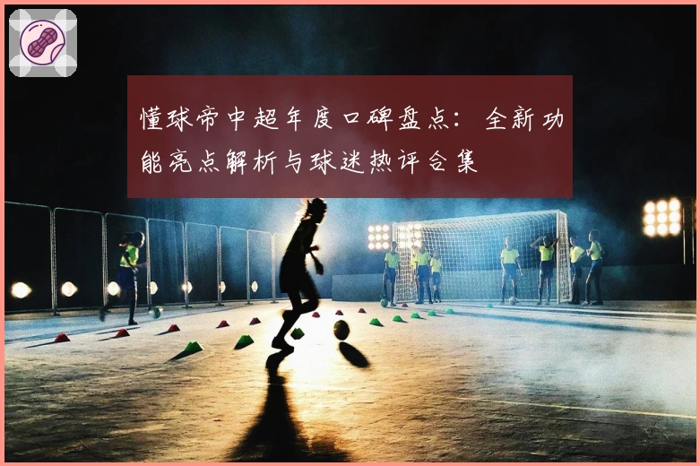 懂球帝中超年度口碑盘点:全新功能亮点解析与球迷热评合集
