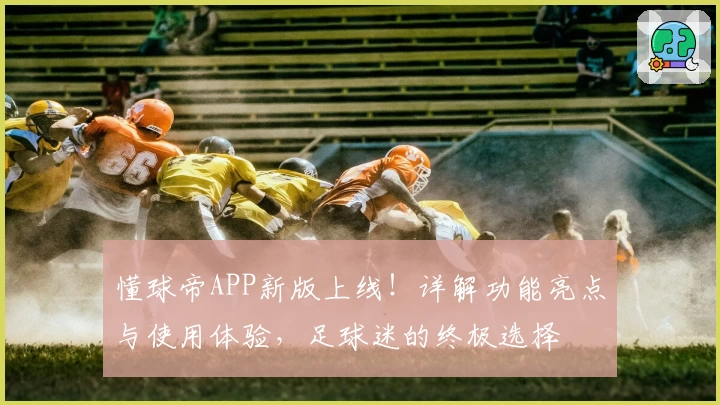 懂球帝APP新版上线！详解功能亮点与使用体验，足球迷的终极选择