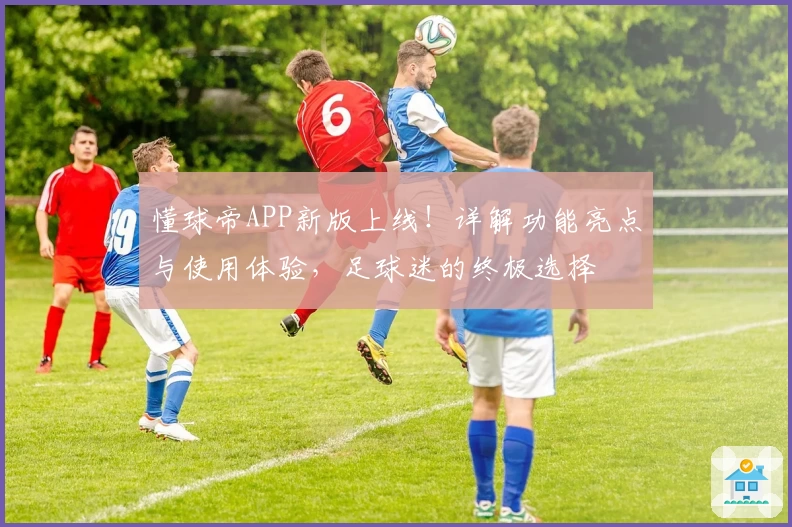 懂球帝APP新版上线！详解功能亮点与使用体验，足球迷的终极选择