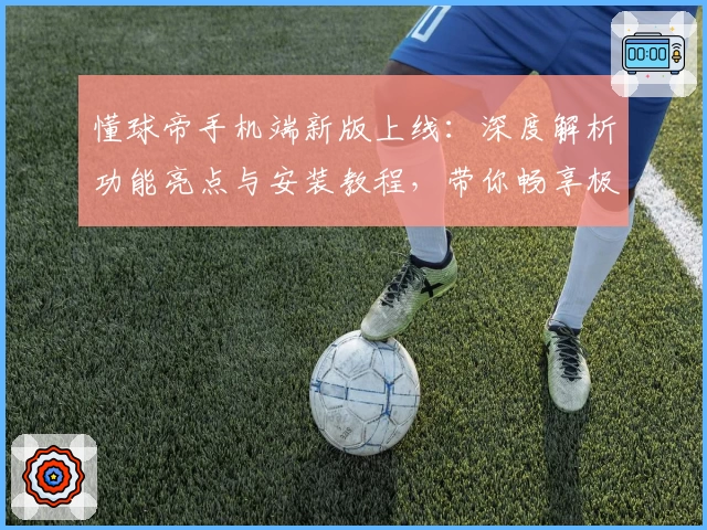 懂球帝手机端新版上线:深度解析功能亮点与安装教程,带你畅享极致赛事体验
