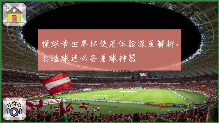 懂球帝世界杯使用体验深度解析，打造球迷必备看球神器