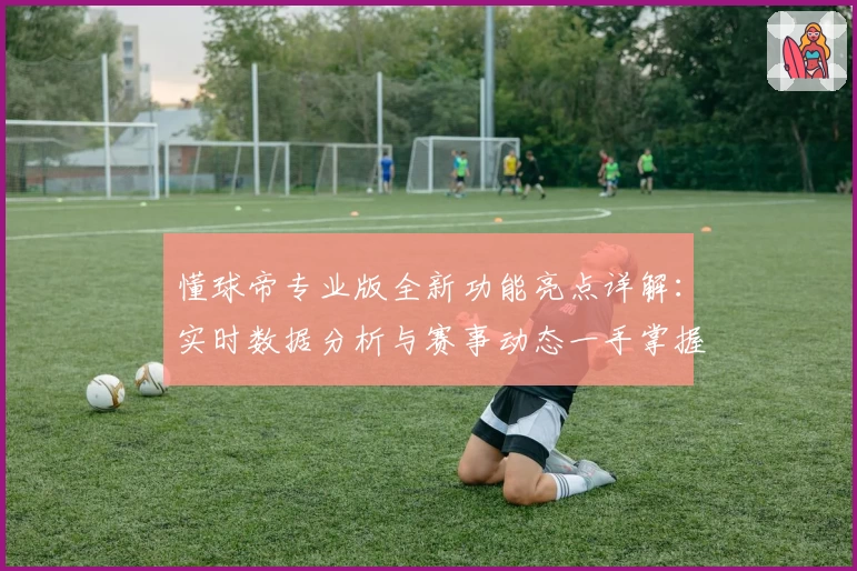 懂球帝专业版全新功能亮点详解：实时数据分析与赛事动态一手掌握