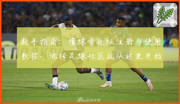 新手指南：懂球帝论坛注册与使用教程，玩转足球社区就从这里开始