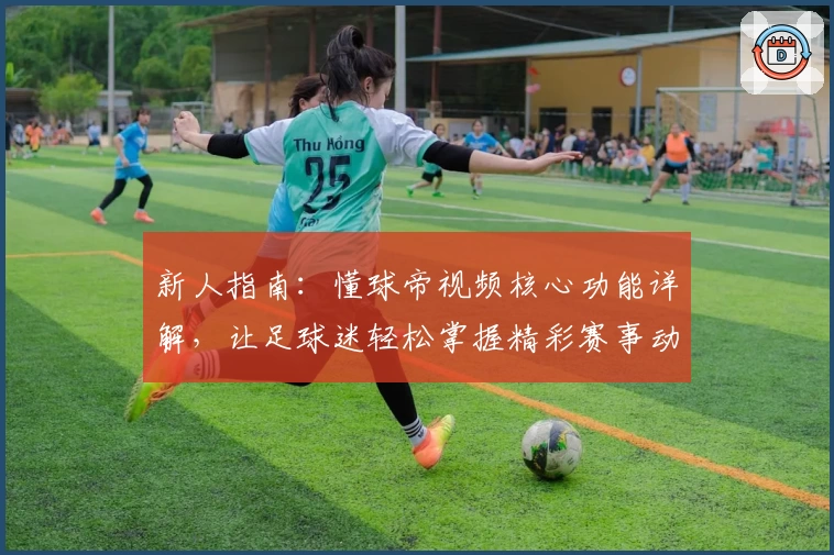 新人指南：懂球帝视频核心功能详解，让足球迷轻松掌握精彩赛事动态