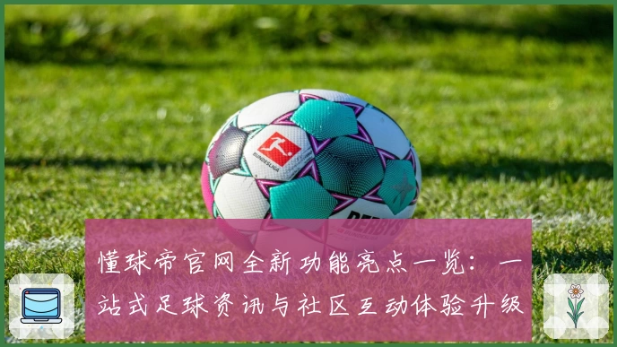 懂球帝官网全新功能亮点一览：一站式足球资讯与社区互动体验升级