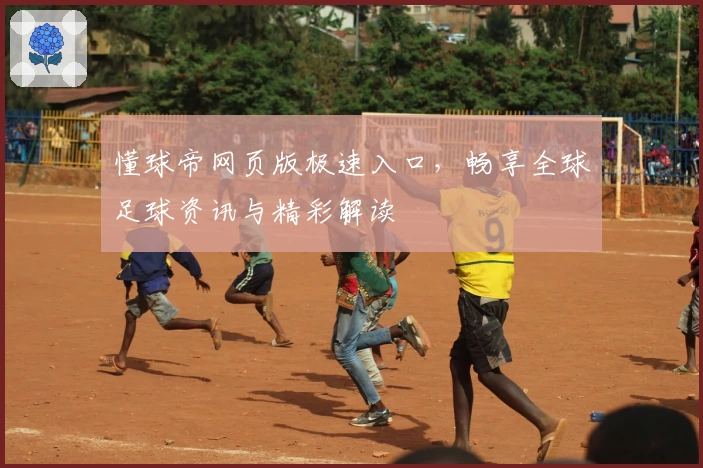 懂球帝网页版极速入口，畅享全球足球资讯与精彩解读