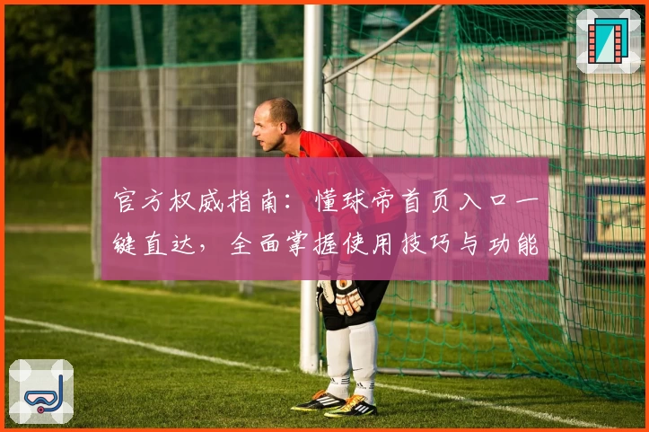 官方权威指南：懂球帝首页入口一键直达，全面掌握使用技巧与功能亮点
