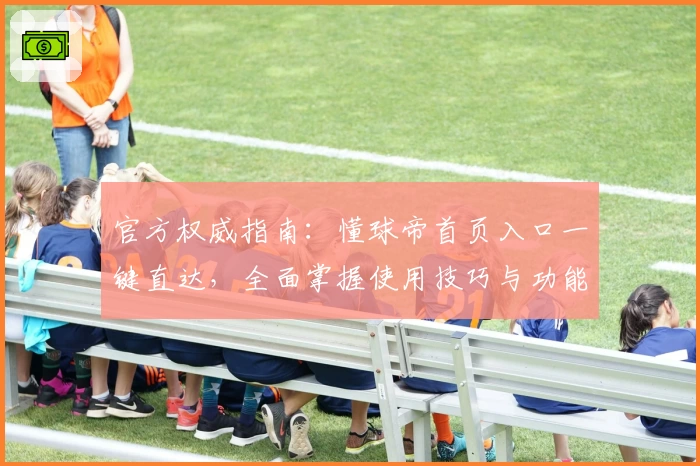 官方权威指南：懂球帝首页入口一键直达，全面掌握使用技巧与功能亮点