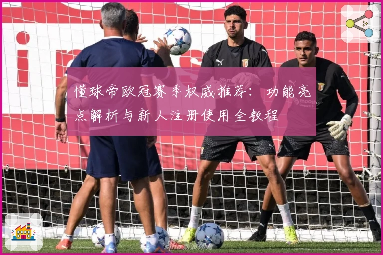 懂球帝欧冠赛季权威推荐：功能亮点解析与新人注册使用全教程