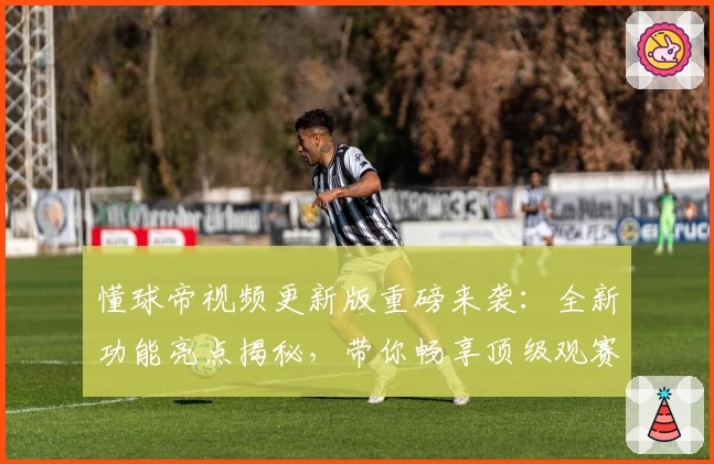 懂球帝视频更新版重磅来袭：全新功能亮点揭秘，带你畅享顶级观赛体验