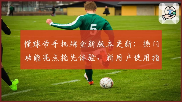 懂球帝手机端全新版本更新:热门功能亮点抢先体验,新用户使用指南详解