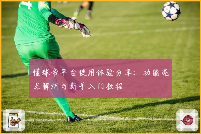 懂球帝平台使用体验分享：功能亮点解析与新手入门教程