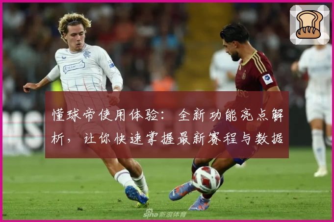 懂球帝使用体验：全新功能亮点解析，让你快速掌握最新赛程与数据分析