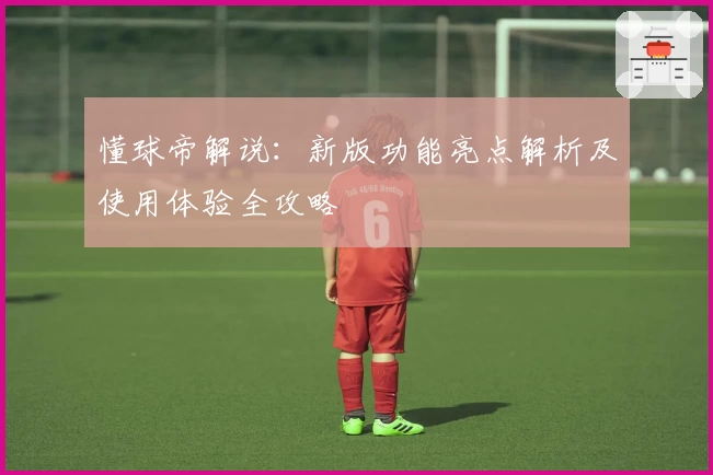 懂球帝解说:新版功能亮点解析及使用体验全攻略