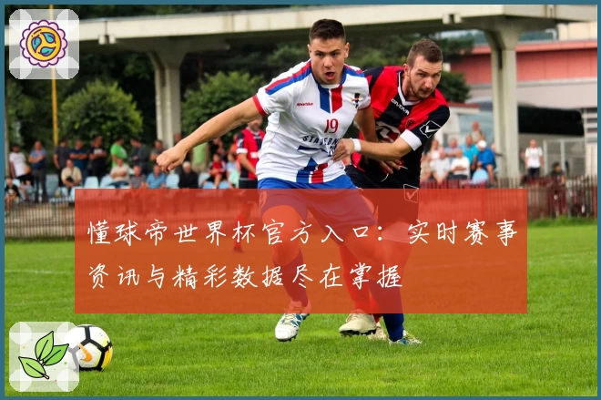 懂球帝世界杯官方入口：实时赛事资讯与精彩数据尽在掌握