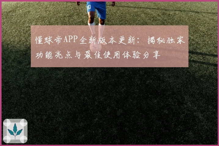 懂球帝APP全新版本更新：揭秘独家功能亮点与最佳使用体验分享