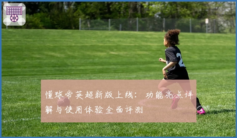 懂球帝英超新版上线：功能亮点详解与使用体验全面评测