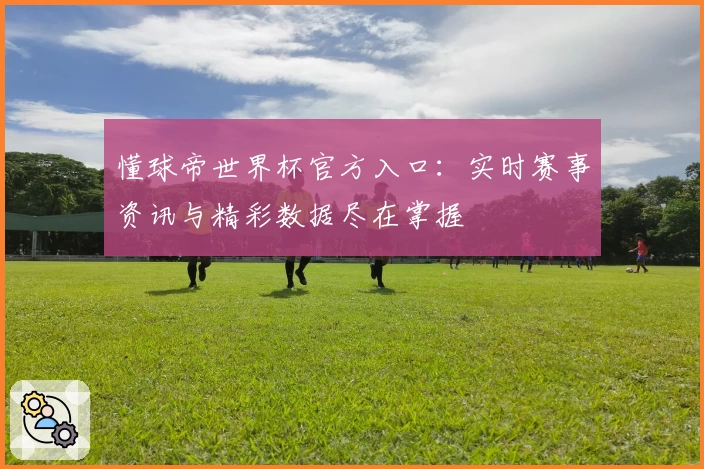 懂球帝世界杯官方入口：实时赛事资讯与精彩数据尽在掌握